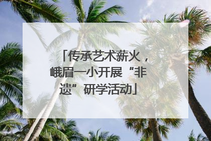传承艺术薪火，峨眉一小开展“非遗”研学活动