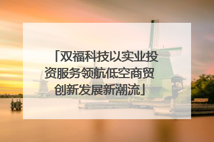 双福科技以实业投资服务领航低空商贸创新发展新潮流