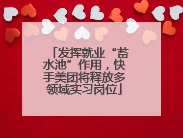 发挥就业“蓄水池”作用，快手美团将释放多领域实习岗位