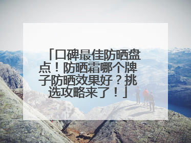 口碑最佳防晒盘点！防晒霜哪个牌子防晒效果好？挑选攻略来了！