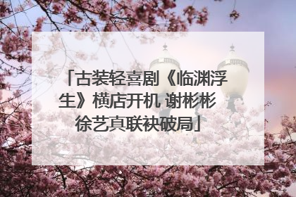 古装轻喜剧《临渊浮生》横店开机 谢彬彬徐艺真联袂破局