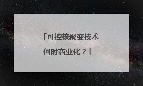 可控核聚变技术何时商业化？