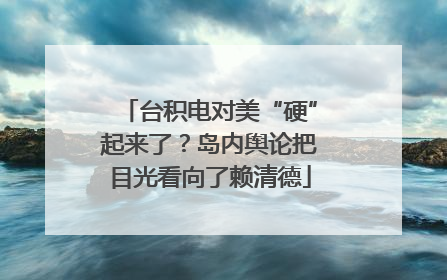 台积电对美“硬”起来了？岛内舆论把目光看向了赖清德