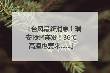 台风最新消息！瑞安预警连发！36℃高温也要来……