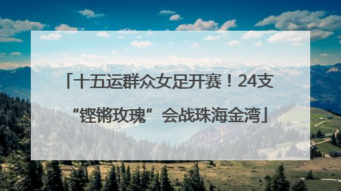 十五运群众女足开赛！24支“铿锵玫瑰”会战珠海金湾