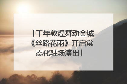千年敦煌舞动金城《丝路花雨》开启常态化驻场演出