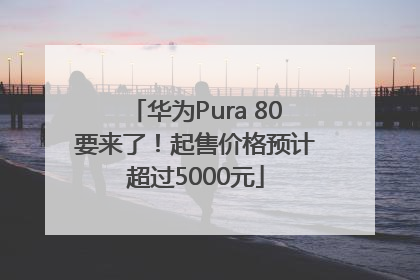 华为Pura 80要来了！起售价格预计超过5000元