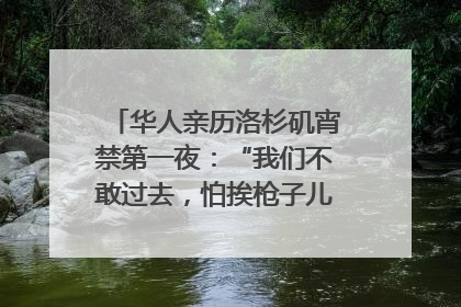 华人亲历洛杉矶宵禁第一夜：“我们不敢过去，怕挨枪子儿”｜封面头条