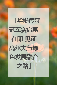 华彬传奇冠军赛启幕在即 见证高尔夫与绿色发展融合之路