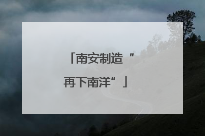 南安制造“再下南洋”