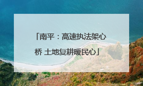 南平：高速执法架心桥 土地复耕暖民心