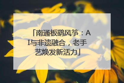 南通板鹞风筝：AI与非遗融合，老手艺焕发新活力