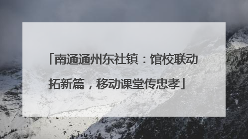 南通通州东社镇：馆校联动拓新篇，移动课堂传忠孝