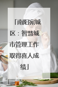 南阳宛城区：智慧城市管理工作取得喜人成绩