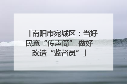 南阳市宛城区：当好民意“传声筒” 做好改造“监督员”