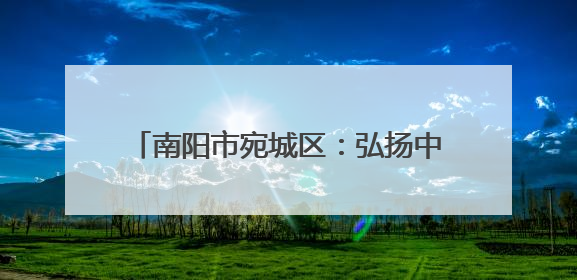 南阳市宛城区：弘扬中医文化 把脉基层健康