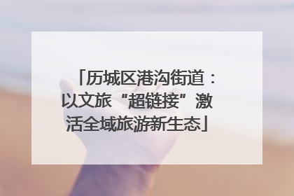 历城区港沟街道：以文旅“超链接”激活全域旅游新生态