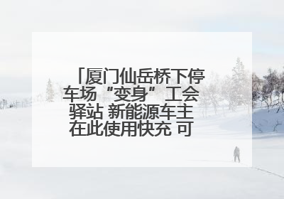 厦门仙岳桥下停车场“变身”工会驿站 新能源车主在此使用快充 可免费停车2小时