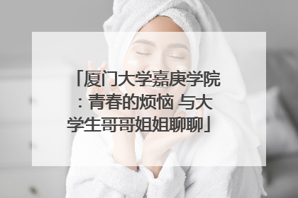 厦门大学嘉庚学院：青春的烦恼 与大学生哥哥姐姐聊聊