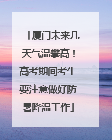 厦门未来几天气温攀高！高考期间考生要注意做好防暑降温工作