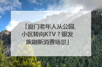 厦门老年人从公园、小区转向KTV？银发族刷新消费场景