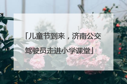 儿童节到来，济南公交驾驶员走进小学课堂