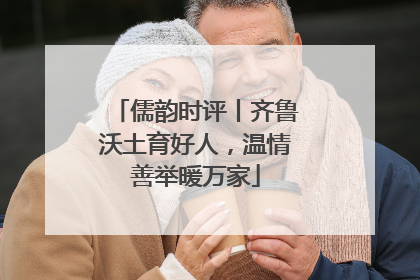 儒韵时评丨齐鲁沃土育好人，温情善举暖万家