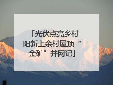 光伏点亮乡村 阳新上余村屋顶“金矿”并网记