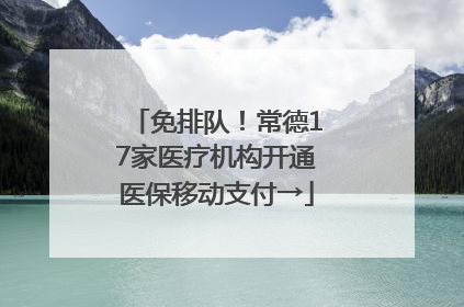 免排队！常德17家医疗机构开通医保移动支付→