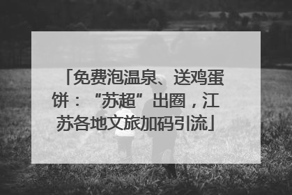 免费泡温泉、送鸡蛋饼：“苏超”出圈，江苏各地文旅加码引流