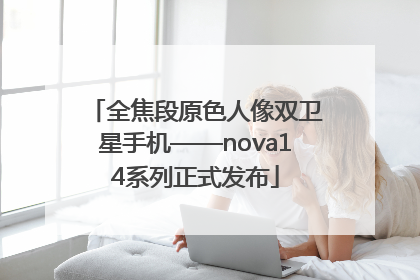 全焦段原色人像双卫星手机——nova14系列正式发布
