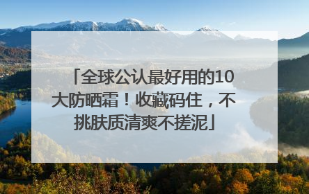 全球公认最好用的10大防晒霜！收藏码住，不挑肤质清爽不搓泥
