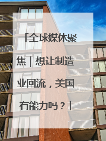 全球媒体聚焦｜想让制造业回流，美国有能力吗？