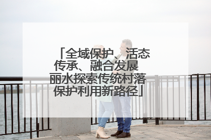 全域保护、活态传承、融合发展 丽水探索传统村落保护利用新路径