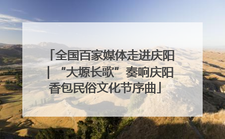 全国百家媒体走进庆阳｜“大塬长歌”奏响庆阳香包民俗文化节序曲