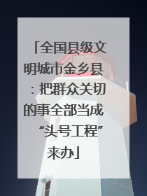 全国县级文明城市金乡县：把群众关切的事全部当成“头号工程”来办