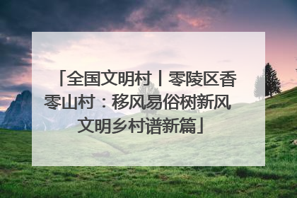 全国文明村丨零陵区香零山村：移风易俗树新风 文明乡村谱新篇