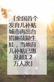全国首个发育儿补贴城市再出台措施鼓励生娃，当地育儿补贴已惠及超1.2万人次