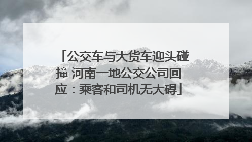 公交车与大货车迎头碰撞 河南一地公交公司回应：乘客和司机无大碍