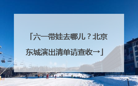 六一带娃去哪儿？北京东城演出清单请查收→
