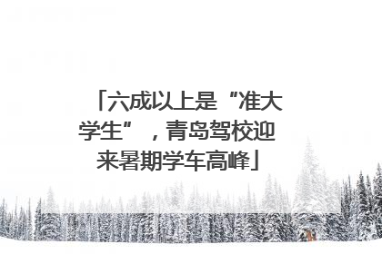 六成以上是“准大学生”，青岛驾校迎来暑期学车高峰