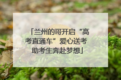兰州的哥开启“高考直通车”爱心送考 助考生奔赴梦想