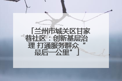 兰州市城关区甘家巷社区：创新基层治理 打通服务群众“最后一公里”