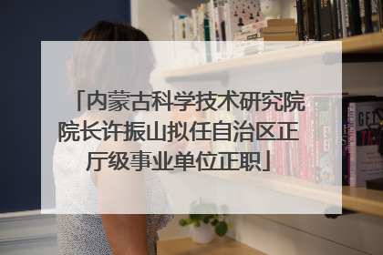 内蒙古科学技术研究院院长许振山拟任自治区正厅级事业单位正职