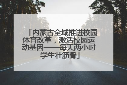 内蒙古全域推进校园体育改革，激活校园运动基因——每天两小时 学生壮筋骨