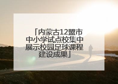 内蒙古12盟市中小学试点校集中展示校园足球课程建设成果
