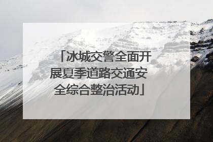 冰城交警全面开展夏季道路交通安全综合整治活动