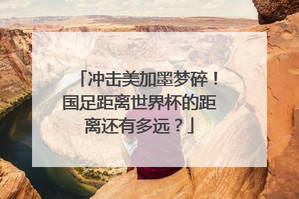 冲击美加墨梦碎！国足距离世界杯的距离还有多远？