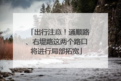 出行注意！通顺路、右堤路这两个路口将进行局部拓宽