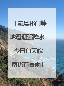 凌晨祁门等地遭遇强降水 今日白天皖南仍有暴雨